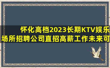 怀化高档2023长期KTV娱乐场所招聘公司直招高薪工作未来可