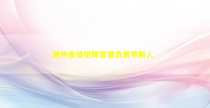 潮州夜场招聘靠谱负责带新人